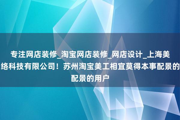 专注网店装修_淘宝网店装修_网店设计_上海美助网络科技有限公司！苏州淘宝美工相宜莫得本事配景的用户